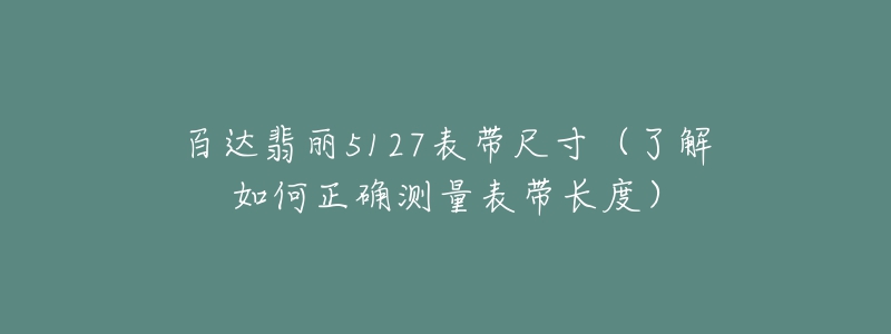 百達(dá)翡麗5127表帶尺寸（了解如何正確測(cè)量表帶長(zhǎng)度）