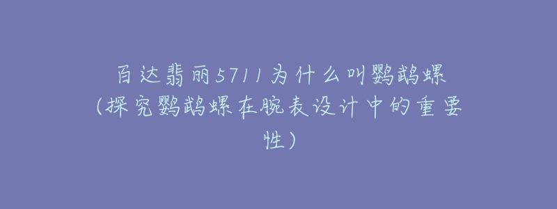 百達翡麗5711為什么叫鸚鵡螺(探究鸚鵡螺在腕表設(shè)計中的重要性)