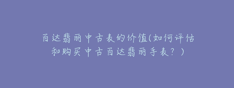 百達(dá)翡麗中古表的價(jià)值(如何評(píng)估和購(gòu)買中古百達(dá)翡麗手表？)