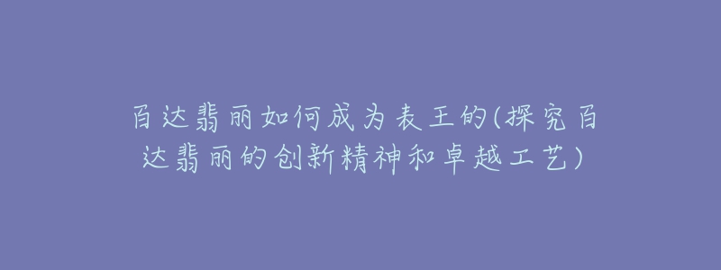 百達翡麗如何成為表王的(探究百達翡麗的創(chuàng)新精神和卓越工藝)