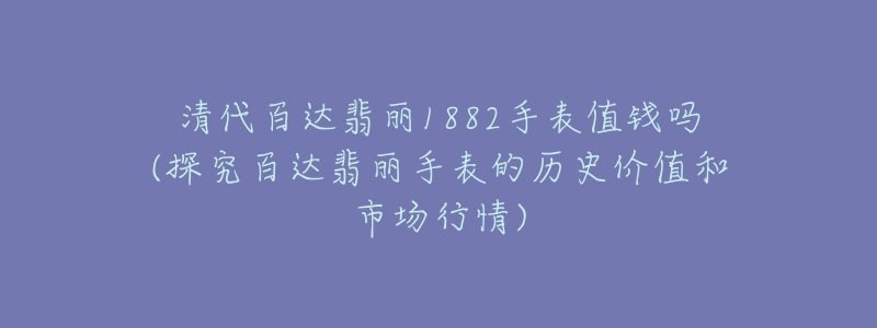 清代百達(dá)翡麗1882手表值錢嗎(探究百達(dá)翡麗手表的歷史價值和市場行情)