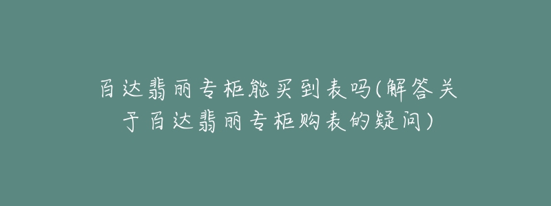 百達(dá)翡麗專(zhuān)柜能買(mǎi)到表嗎(解答關(guān)于百達(dá)翡麗專(zhuān)柜購(gòu)表的疑問(wèn))