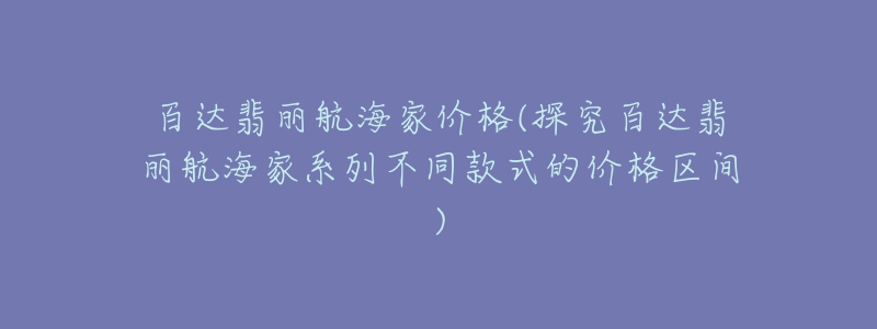 百達翡麗航海家價格(探究百達翡麗航海家系列不同款式的價格區(qū)間)