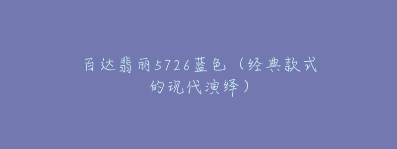 百達(dá)翡麗5726藍(lán)色（經(jīng)典款式的現(xiàn)代演繹）