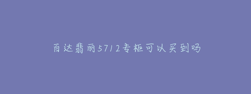 百達(dá)翡麗5712專柜可以買到嗎