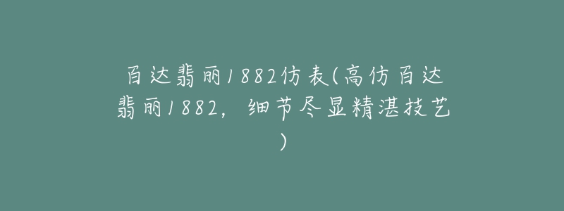 百達翡麗1882仿表(高仿百達翡麗1882，細節(jié)盡顯精湛技藝)