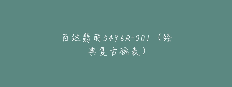 百達翡麗5496R-001（經(jīng)典復古腕表）