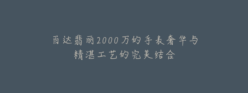 百達(dá)翡麗2000萬的手表奢華與精湛工藝的完美結(jié)合