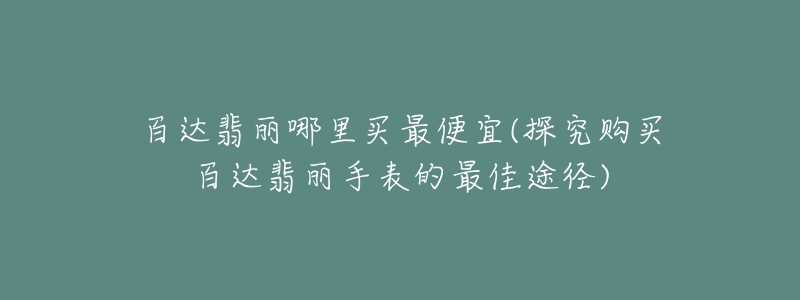 百達(dá)翡麗哪里買最便宜(探究購買百達(dá)翡麗手表的最佳途徑)