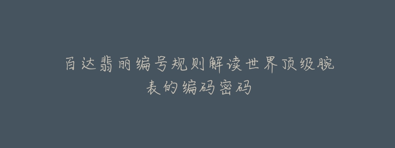 百達(dá)翡麗編號(hào)規(guī)則解讀世界頂級(jí)腕表的編碼密碼