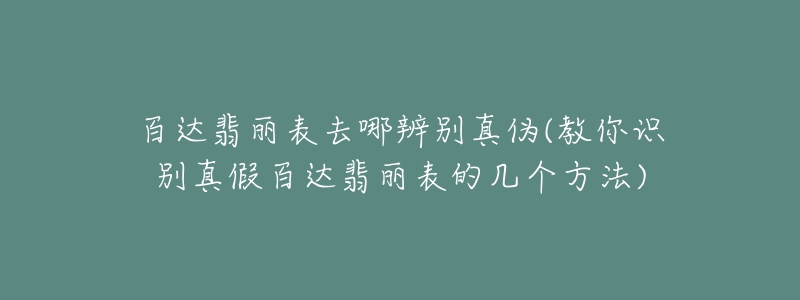 百達(dá)翡麗表去哪辨別真?zhèn)?教你識別真假百達(dá)翡麗表的幾個方法)