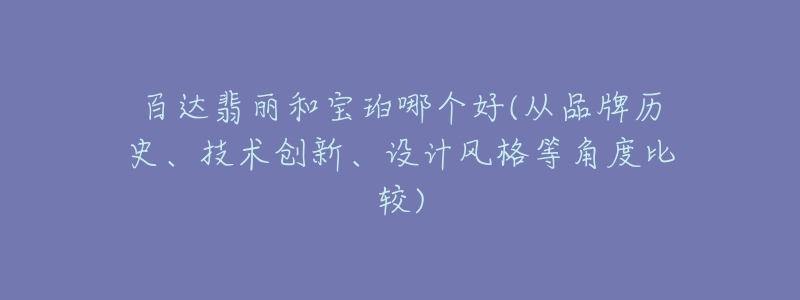 百達翡麗和寶珀哪個好(從品牌歷史、技術(shù)創(chuàng)新、設(shè)計風(fēng)格等角度比較)