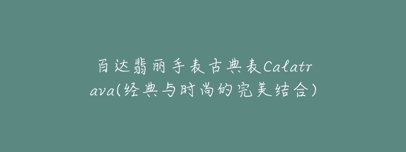 百達翡麗手表古典表Calatrava(經(jīng)典與時尚的完美結合)