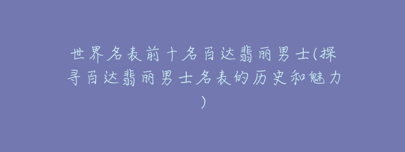 世界名表前十名百達翡麗男士(探尋百達翡麗男士名表的歷史和魅力)