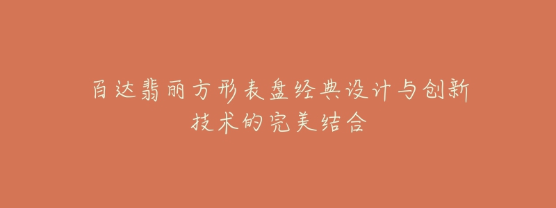 百達(dá)翡麗方形表盤經(jīng)典設(shè)計(jì)與創(chuàng)新技術(shù)的完美結(jié)合