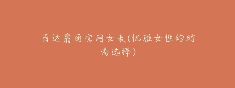 百達(dá)翡麗官網(wǎng)女表(優(yōu)雅女性的時尚選擇)