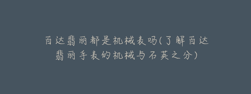 百達(dá)翡麗都是機(jī)械表嗎(了解百達(dá)翡麗手表的機(jī)械與石英之分)