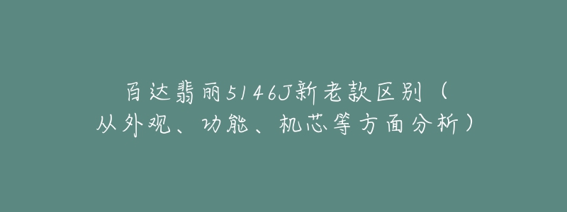 百達(dá)翡麗5146J新老款區(qū)別（從外觀、功能、機(jī)芯等方面分析）