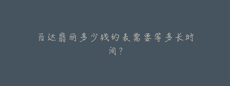 百達(dá)翡麗多少錢(qián)的表需要等多長(zhǎng)時(shí)間？