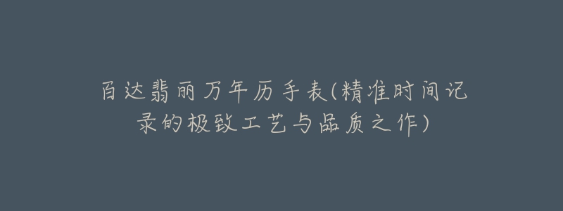 百達(dá)翡麗萬(wàn)年歷手表(精準(zhǔn)時(shí)間記錄的極致工藝與品質(zhì)之作)