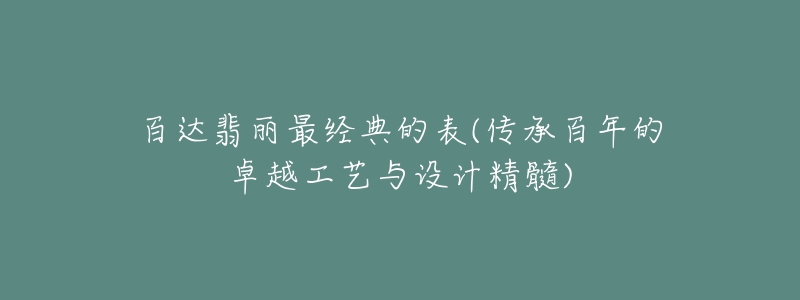 百達(dá)翡麗最經(jīng)典的表(傳承百年的卓越工藝與設(shè)計(jì)精髓)