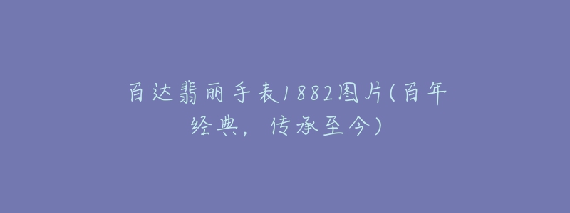 百達(dá)翡麗手表1882圖片(百年經(jīng)典，傳承至今)