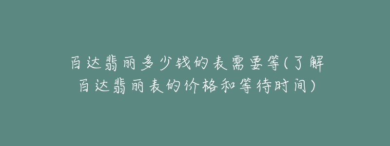 百達(dá)翡麗多少錢(qián)的表需要等(了解百達(dá)翡麗表的價(jià)格和等待時(shí)間)