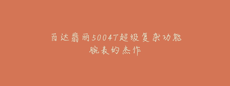 百達翡麗5004T超級復(fù)雜功能腕表的杰作