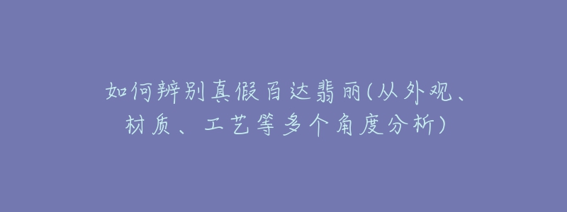 如何辨別真假百達翡麗(從外觀、材質(zhì)、工藝等多個角度分析)