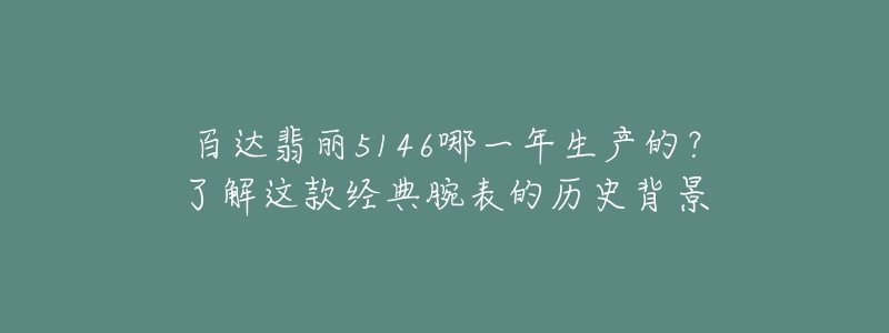 百達(dá)翡麗5146哪一年生產(chǎn)的？了解這款經(jīng)典腕表的歷史背景