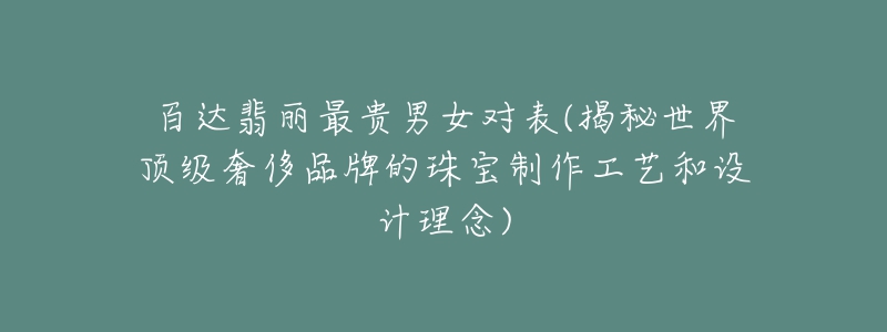 百達翡麗最貴男女對表(揭秘世界頂級奢侈品牌的珠寶制作工藝和設計理念)