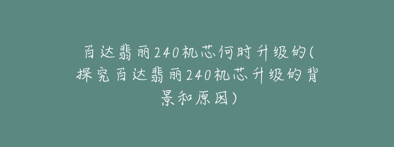 百達(dá)翡麗240機(jī)芯何時(shí)升級(jí)的(探究百達(dá)翡麗240機(jī)芯升級(jí)的背景和原因)