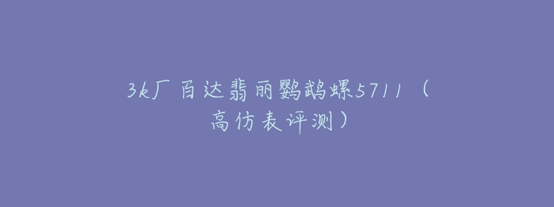 3k廠百達(dá)翡麗鸚鵡螺5711（高仿表評(píng)測(cè)）