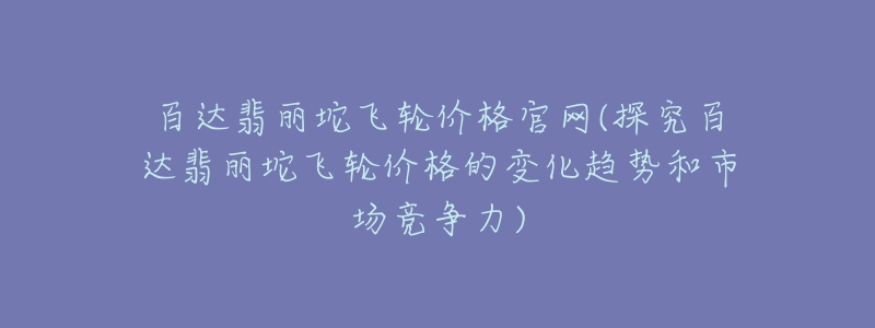 百達翡麗坨飛輪價格官網(探究百達翡麗坨飛輪價格的變化趨勢和市場競爭力)