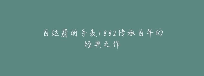 百達(dá)翡麗手表1882傳承百年的經(jīng)典之作