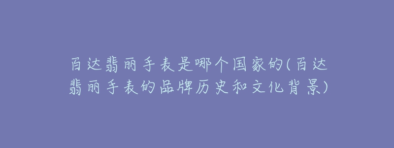 百達(dá)翡麗手表是哪個(gè)國家的(百達(dá)翡麗手表的品牌歷史和文化背景)