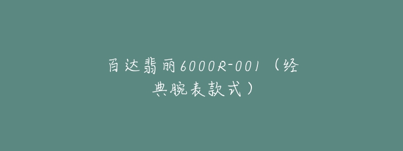 百達翡麗6000R-001（經(jīng)典腕表款式）