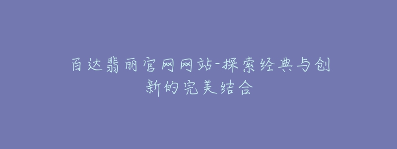 百達(dá)翡麗官網(wǎng)網(wǎng)站-探索經(jīng)典與創(chuàng)新的完美結(jié)合