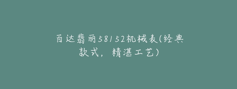 百達翡麗58152機械表(經(jīng)典款式，精湛工藝)