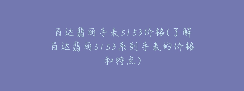 百達翡麗手表5153價格(了解百達翡麗5153系列手表的價格和特點)