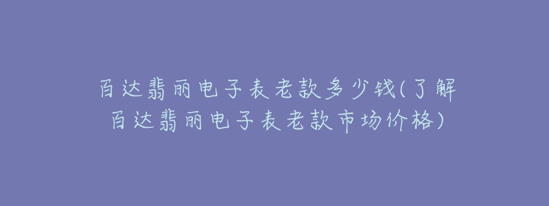 百達翡麗電子表老款多少錢(了解百達翡麗電子表老款市場價格)