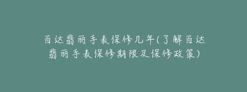 百達(dá)翡麗手表保修幾年(了解百達(dá)翡麗手表保修期限及保修政策)