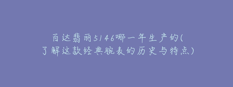 百達翡麗5146哪一年生產的(了解這款經典腕表的歷史與特點)