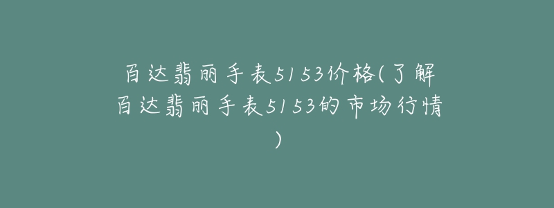 百達(dá)翡麗手表5153價(jià)格(了解百達(dá)翡麗手表5153的市場(chǎng)行情)