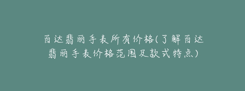 百達翡麗手表所有價格(了解百達翡麗手表價格范圍及款式特點)