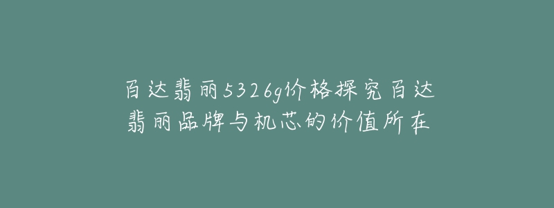 百達(dá)翡麗5326g價(jià)格探究百達(dá)翡麗品牌與機(jī)芯的價(jià)值所在