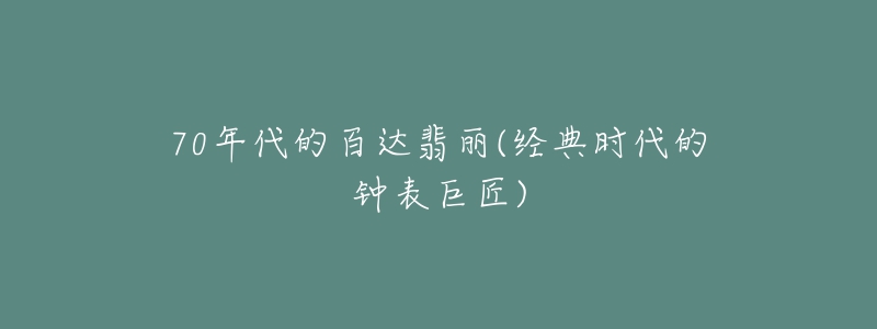 70年代的百達翡麗(經(jīng)典時代的鐘表巨匠)