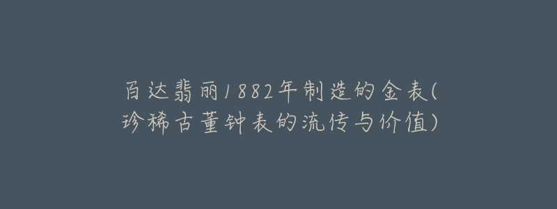 百達(dá)翡麗1882年制造的金表(珍稀古董鐘表的流傳與價(jià)值)