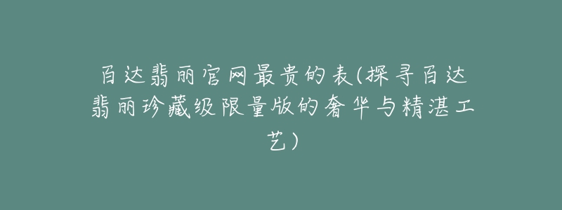 百達翡麗官網(wǎng)最貴的表(探尋百達翡麗珍藏級限量版的奢華與精湛工藝)