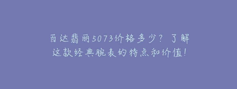 百達(dá)翡麗5073價(jià)格多少？了解這款經(jīng)典腕表的特點(diǎn)和價(jià)值！